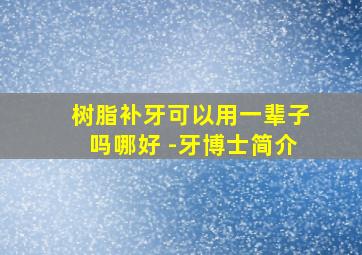 树脂补牙可以用一辈子吗哪好 -牙博士简介